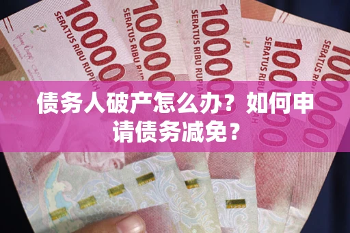 北京债务人破产怎么办？如何申请债务减免？