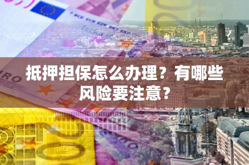 北京抵押担保怎么办理？有哪些风险要注意？
