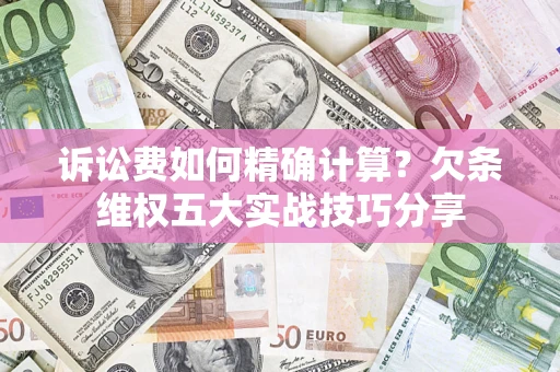 北京诉讼费如何精确计算？欠条维权五大实战技巧分享