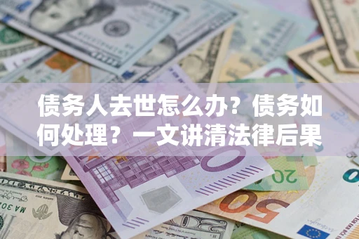 北京债务人去世怎么办？债务如何处理？一文讲清法律后果