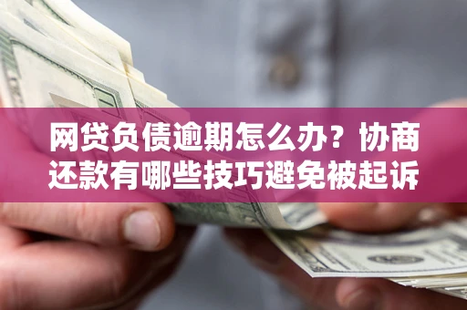 北京网贷负债逾期怎么办？协商还款有哪些技巧避免被起诉？