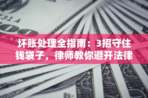 北京坏账处理全指南：3招守住钱袋子，律师教你避开法律雷区