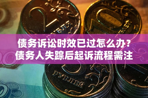北京债务诉讼时效已过怎么办？债务人失踪后起诉流程需注意什么？