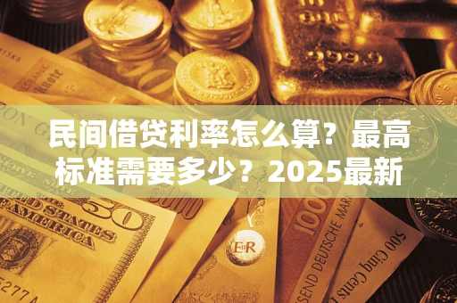 北京民间借贷利率怎么算？最高标准需要多少？2025最新避坑指南