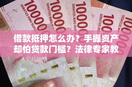 北京借款抵押怎么办？手握资产却怕贷款门槛？法律专家教你办抵押不踩坑