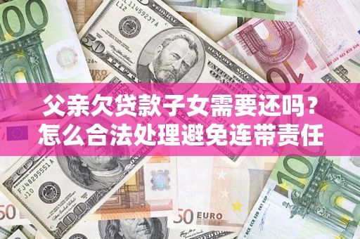 北京父亲欠贷款子女需要还吗？怎么合法处理避免连带责任？