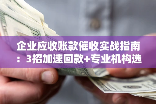北京企业应收账款催收实战指南：3招加速回款+专业机构选择避坑