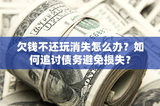 北京欠钱不还玩消失怎么办？如何追讨债务避免损失？