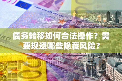 北京债务转移如何合法操作？需要规避哪些隐藏风险？