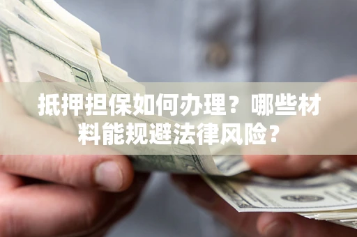 北京抵押担保如何办理？哪些材料能规避法律风险？