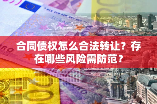 北京合同债权怎么合法转让？存在哪些风险需防范？