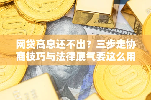 北京网贷高息还不出？三步走协商技巧与法律底气要这么用