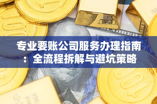 北京专业要账公司服务办理指南：全流程拆解与避坑策略