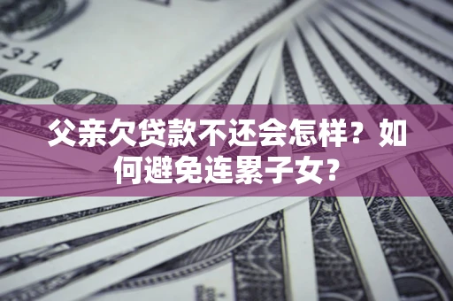 北京父亲欠贷款不还会怎样？如何避免连累子女？