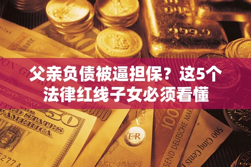 北京父亲负债被逼担保？这5个法律红线子女必须看懂