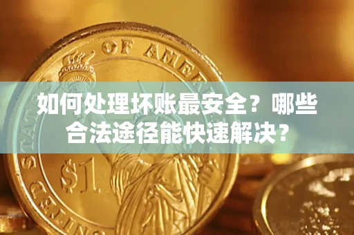 北京如何处理坏账最安全？哪些合法途径能快速解决？
