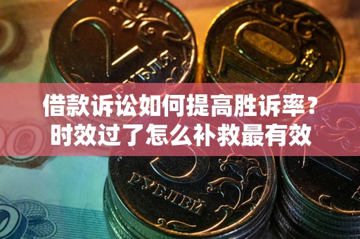 北京借款诉讼如何提高胜诉率？时效过了怎么补救最有效