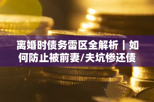 北京离婚时债务雷区全解析｜如何防止被前妻/夫坑惨还债？