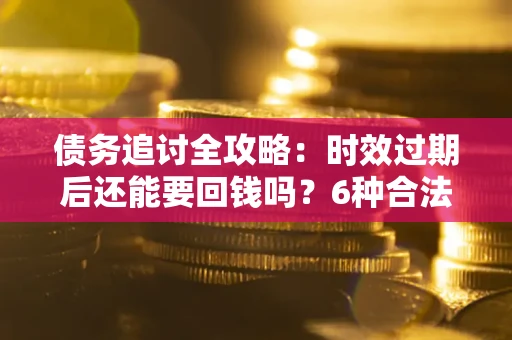 北京债务追讨全攻略：时效过期后还能要回钱吗？6种合法手段助你维权
