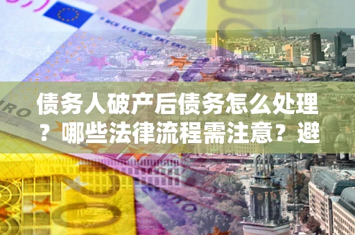 北京债务人破产后债务怎么处理？哪些法律流程需注意？避免踩坑指南