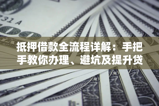 北京抵押借款全流程详解：手把手教你办理、避坑及提升贷款额度