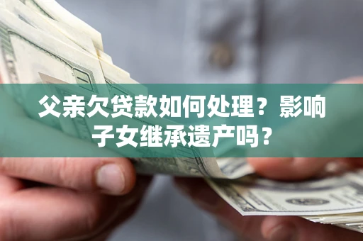 北京父亲欠贷款如何处理?影响子女继承遗产吗? 北京父亲欠贷款如何处理?影响子女继承遗产吗?