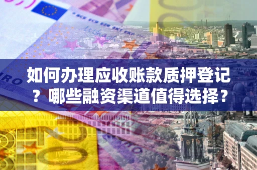 北京如何办理应收账款质押登记？哪些融资渠道值得选择？