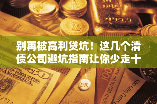 北京别再被高利贷坑！这几个清债公司避坑指南让你少走十年弯路