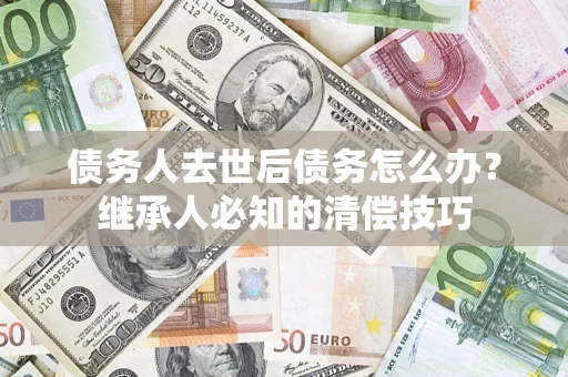 北京债务人去世后债务怎么办？继承人必知的清偿技巧