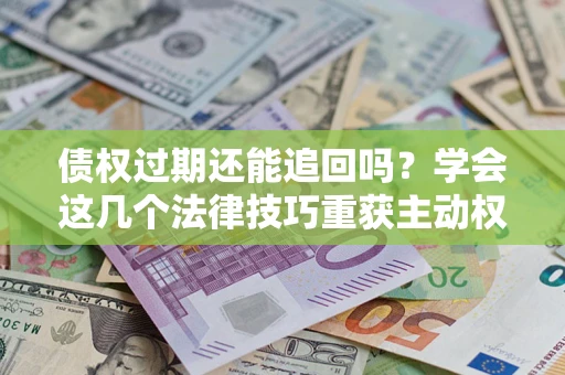 北京债权过期还能追回吗？学会这几个法律技巧重获主动权
