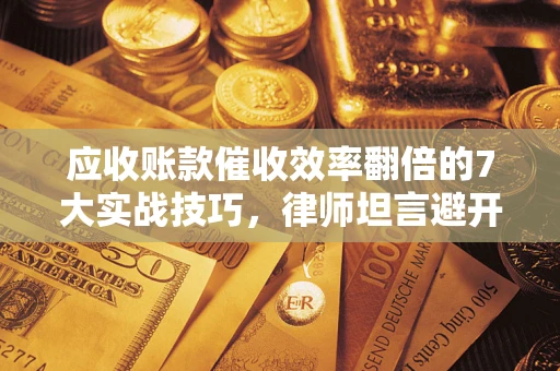 北京应收账款催收效率翻倍的7大实战技巧，律师坦言避开这些法律雷区最关键