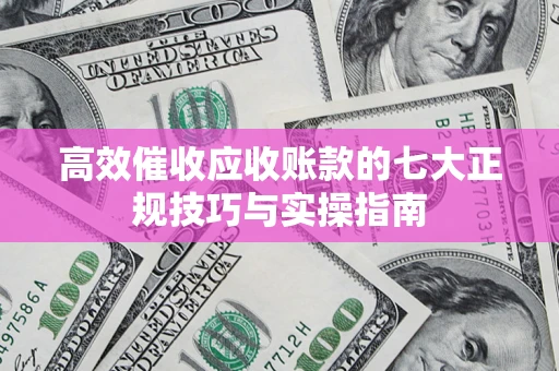 北京高效催收应收账款的七大正规技巧与实操指南