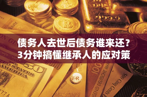 北京债务人去世后债务谁来还？3分钟搞懂继承人的应对策略