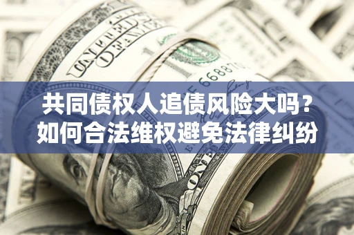 北京共同债权人追债风险大吗?如何合法维权避免法律纠纷? 北京共同债权人追债风险大吗?如何合法维权避免法律纠纷?