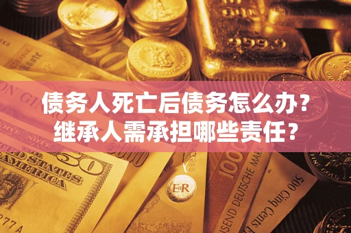北京债务人死亡后债务怎么办？继承人需承担哪些责任？