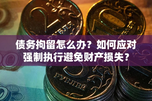 北京债务拘留怎么办？如何应对强制执行避免财产损失？
