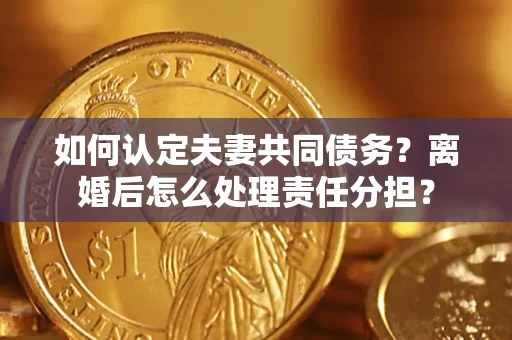 北京如何认定夫妻共同债务？离婚后怎么处理责任分担？