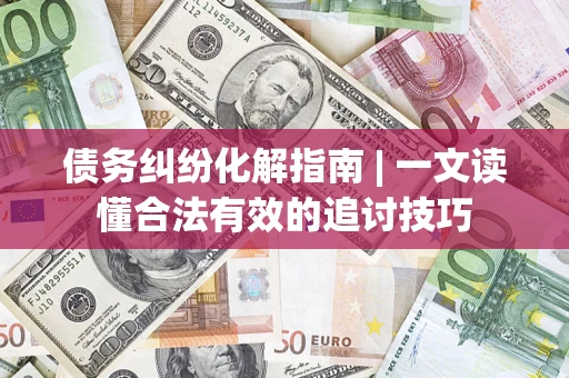 北京债务纠纷化解指南 | 一文读懂合法有效的追讨技巧