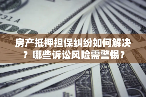 北京房产抵押担保纠纷如何解决？哪些诉讼风险需警惕？