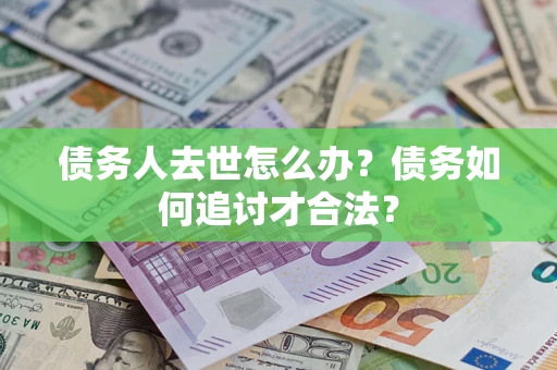 北京债务人去世怎么办？债务如何追讨才合法？