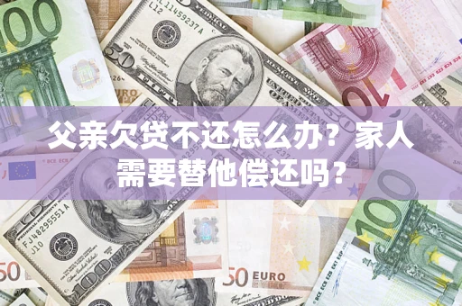北京父亲欠贷不还怎么办？家人需要替他偿还吗？