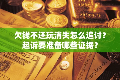 北京欠钱不还玩消失怎么追讨？起诉要准备哪些证据？