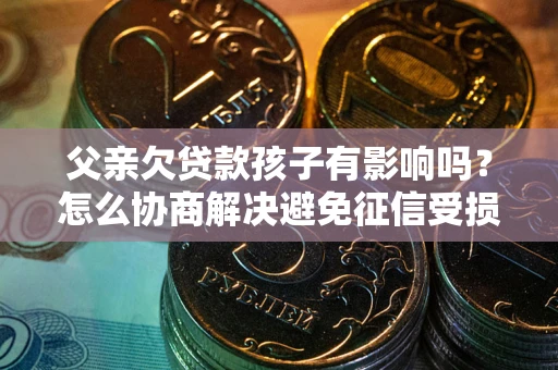 北京父亲欠贷款孩子有影响吗？怎么协商解决避免征信受损？