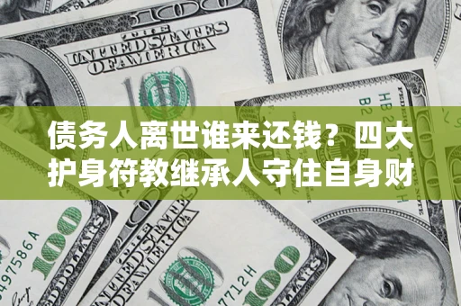 北京债务人离世谁来还钱？四大护身符教继承人守住自身财产