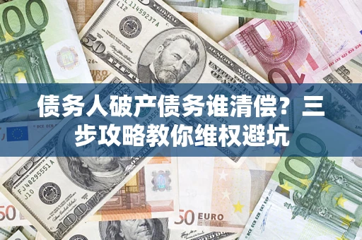 北京债务人破产债务谁清偿?三步攻略教你维权避坑 北京债务人破产债务谁清偿?三步攻略教你维权避坑