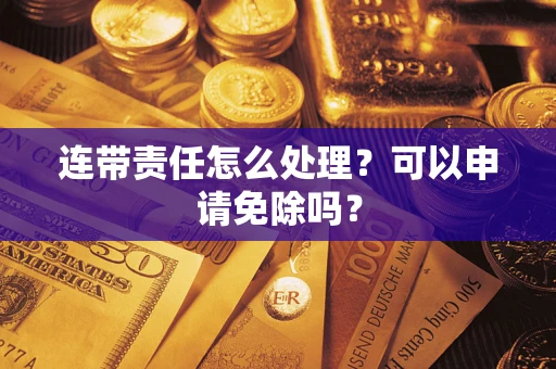 北京连带责任怎么处理？可以申请免除吗？