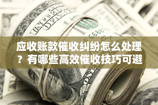 北京应收账款催收纠纷怎么处理？有哪些高效催收技巧可避免坏账？