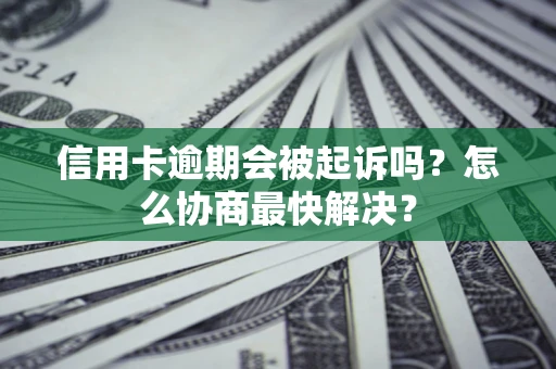 北京信用卡逾期会被起诉吗？怎么协商最快解决？