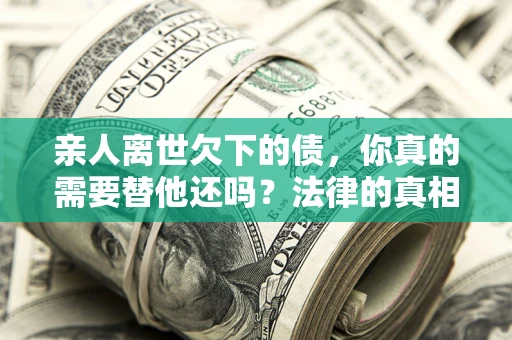北京亲人离世欠下的债，你真的需要替他还吗？法律的真相或许与你想的不一样