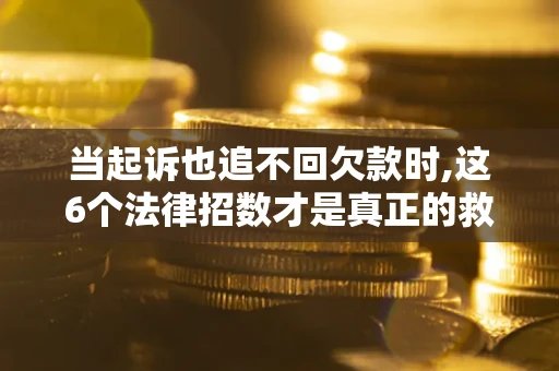 北京当起诉也追不回欠款时,这6个法律招数才是真正的救命稻草